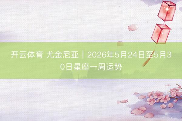 开云体育 尤金尼亚︱2026年5月24日至5月30日星座一周运势