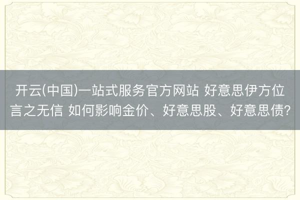 开云(中国)一站式服务官方网站 好意思伊方位言之无信 如何影响金价、好意思股、好意思债?