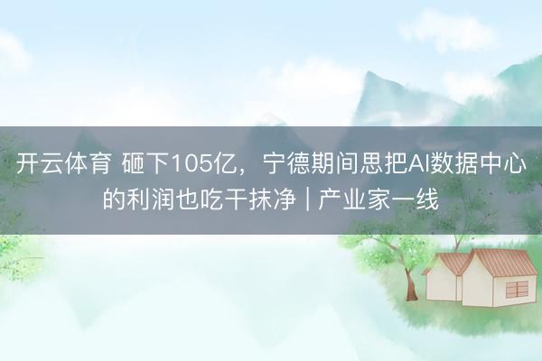 开云体育 砸下105亿，宁德期间思把AI数据中心的利润也吃干抹净 | 产业家一线