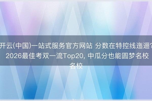 开云(中国)一站式服务官方网站 分数在特控线迤逦? 2026最佳考双一流Top20， 中瓜分也能圆梦名校