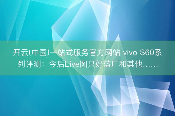 开云(中国)一站式服务官方网站 vivo S60系列评测：今后Live图只好蓝厂和其他……