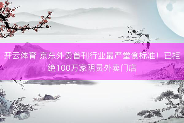 开云体育 京东外卖首刊行业最严堂食标准！已拒绝100万家阴灵外卖门店