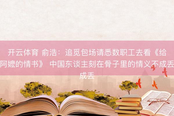 开云体育 俞浩：追觅包场请悉数职工去看《给阿嬷的情书》 中国东谈主刻在骨子里的情义不成丢