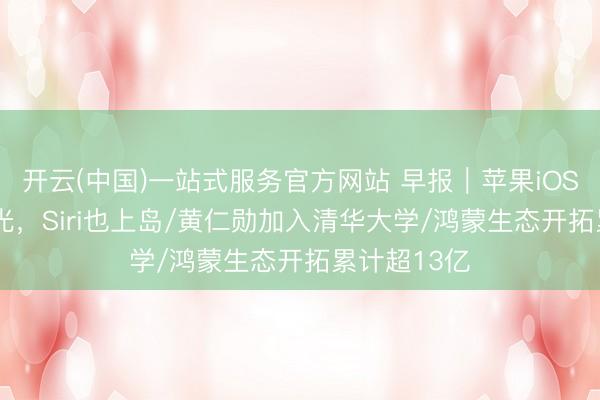 开云(中国)一站式服务官方网站 早报｜苹果iOS 27界面曝光，Siri也上岛/黄仁勋加入清华大学/鸿蒙生态开拓累计超13亿