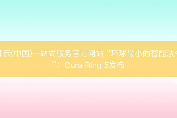开云(中国)一站式服务官方网站 “环球最小的智能法令”：Oura Ring 5发布