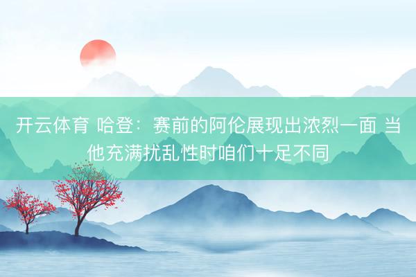 开云体育 哈登：赛前的阿伦展现出浓烈一面 当他充满扰乱性时咱们十足不同