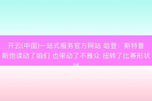 开云(中国)一站式服务官方网站 哈登：斯特鲁斯饱读动了咱们 也带动了不雅众 扭转了比赛形状