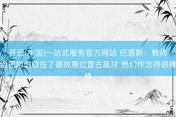 开云(中国)一站式服务官方网站 巴恩斯：教师组把咱们放在了最故意位置去赢球 他们作念得很棒