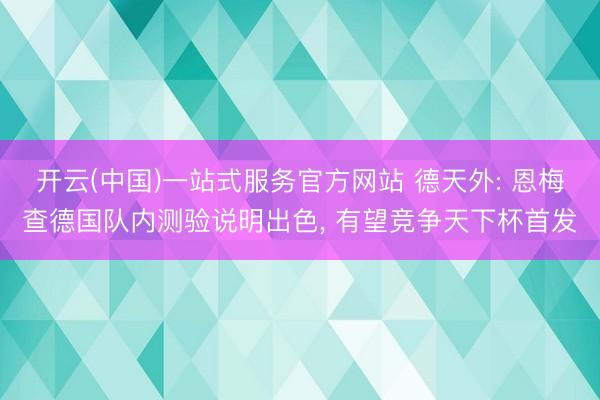 开云(中国)一站式服务官方网站 德天外: 恩梅查德国队内测验说明出色， 有望竞争天下杯首发