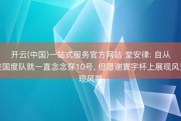 开云(中国)一站式服务官方网站 堂安律: 自从进国度队就一直念念穿10号， 但愿谢寰宇杯上展现风范