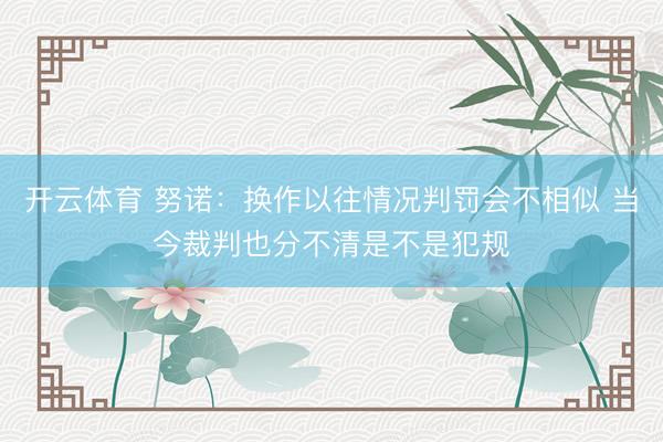 开云体育 努诺：换作以往情况判罚会不相似 当今裁判也分不清是不是犯规