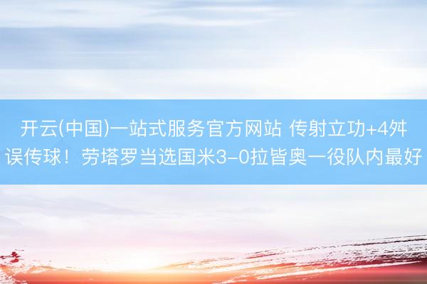 开云(中国)一站式服务官方网站 传射立功+4舛误传球！劳塔罗当选国米3-0拉皆奥一役队内最好