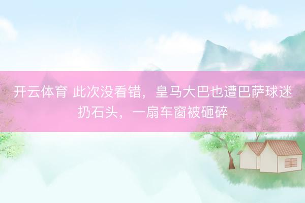 开云体育 此次没看错，皇马大巴也遭巴萨球迷扔石头，一扇车窗被砸碎