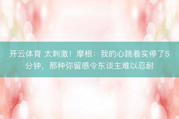 开云体育 太刺激!摩根:我的心跳着实停了5分钟,那种弥留感令东谈主难以忍耐