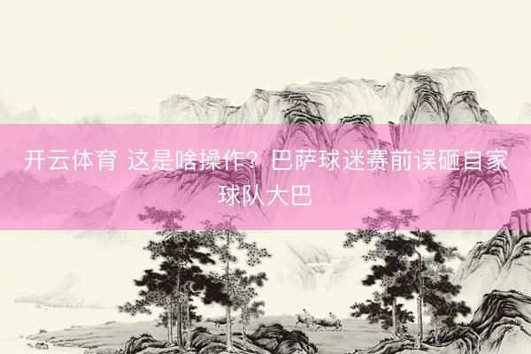 开云体育 这是啥操作？巴萨球迷赛前误砸自家球队大巴