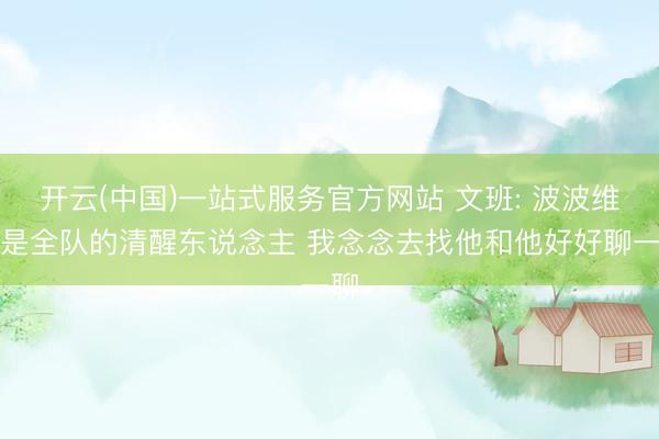 开云(中国)一站式服务官方网站 文班: 波波维奇是全队的清醒东说念主 我念念去找他和他好好聊一聊