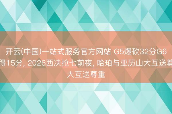 开云(中国)一站式服务官方网站 G5爆砍32分G6仅得15分， 2026西决抢七前夜， 哈珀与亚历山大互送尊重