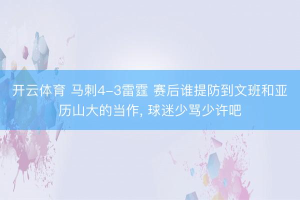 开云体育 马刺4-3雷霆 赛后谁提防到文班和亚历山大的当作， 球迷少骂少许吧