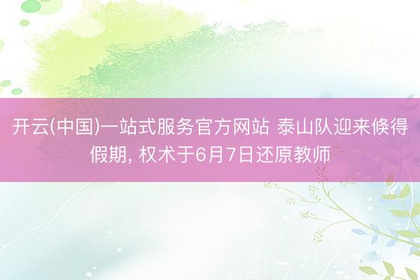 开云(中国)一站式服务官方网站 泰山队迎来倏得假期， 权术于6月7日还原教师