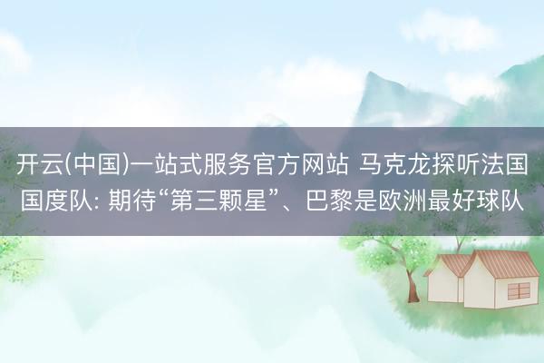 开云(中国)一站式服务官方网站 马克龙探听法国国度队: 期待“第三颗星”、巴黎是欧洲最好球队