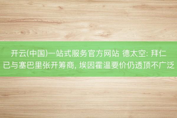 开云(中国)一站式服务官方网站 德太空: 拜仁已与塞巴里张开筹商， 埃因霍温要价仍透顶不广泛