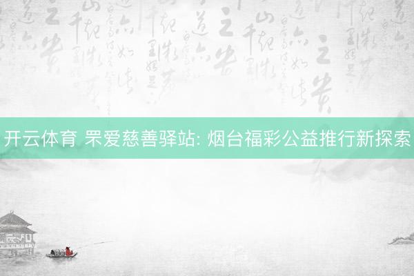 开云体育 罘爱慈善驿站: 烟台福彩公益推行新探索
