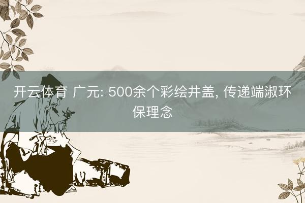 开云体育 广元: 500余个彩绘井盖， 传递端淑环保理念