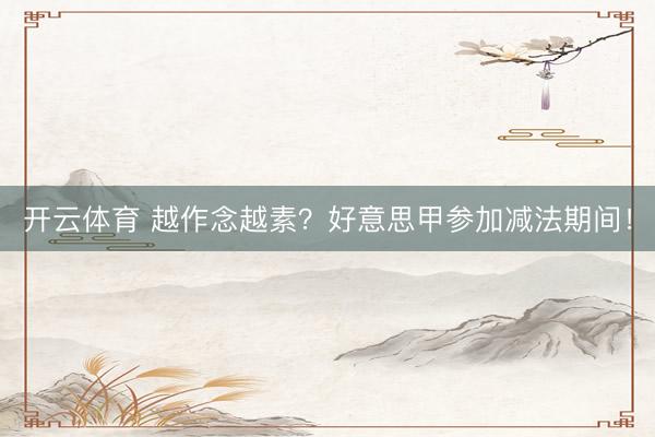 开云体育 越作念越素？好意思甲参加减法期间！