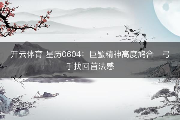 开云体育 星历0604：巨蟹精神高度鸠合   弓手找回首法感