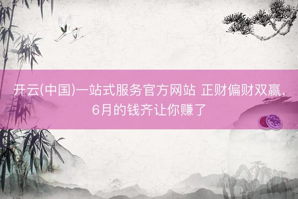 开云(中国)一站式服务官方网站 正财偏财双赢，6月的钱齐让你赚了