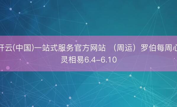 开云(中国)一站式服务官方网站 (周运)罗伯每周心灵相易6.4-6.10