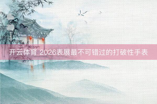 开云体育 2026表展最不可错过的打破性手表