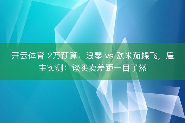 开云体育 2万预算：浪琴 vs 欧米茄蝶飞，雇主实测：谈买卖差距一目了然