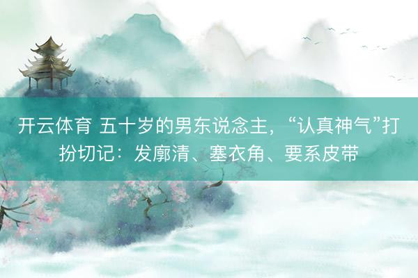 开云体育 五十岁的男东说念主，“认真神气”打扮切记：发廓清、塞衣角、要系皮带