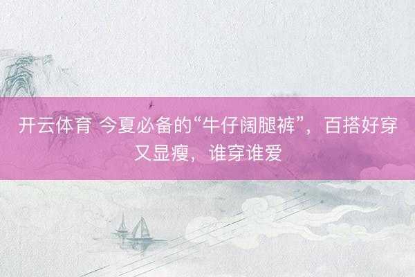 开云体育 今夏必备的“牛仔阔腿裤”，百搭好穿又显瘦，谁穿谁爱