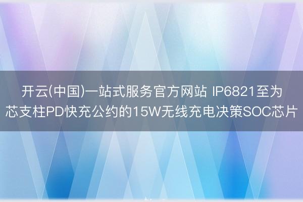 开云(中国)一站式服务官方网站 IP6821至为芯支柱PD快充公约的15W无线充电决策SOC芯片