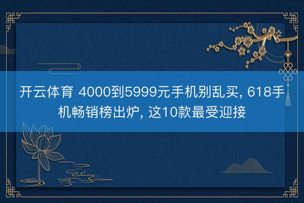 开云体育 4000到5999元手机别乱买， 618手机畅销榜出炉， 这10款最受迎接