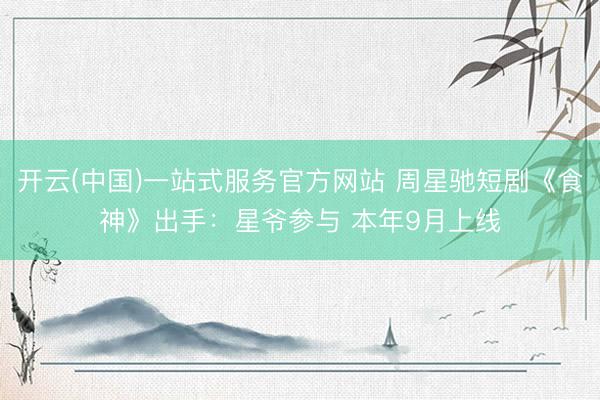 开云(中国)一站式服务官方网站 周星驰短剧《食神》出手：星爷参与 本年9月上线