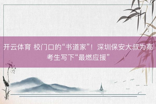 开云体育 校门口的“书道家”！深圳保安大叔为高考生写下“最燃应援”