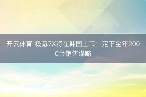 开云体育 极氪7X将在韩国上市：定下全年2000台销售谋略