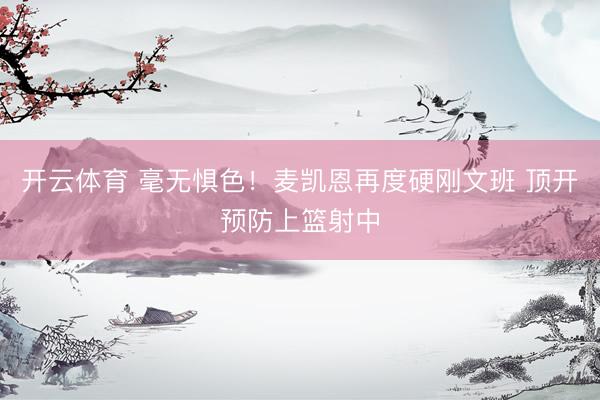 开云体育 毫无惧色！麦凯恩再度硬刚文班 顶开预防上篮射中