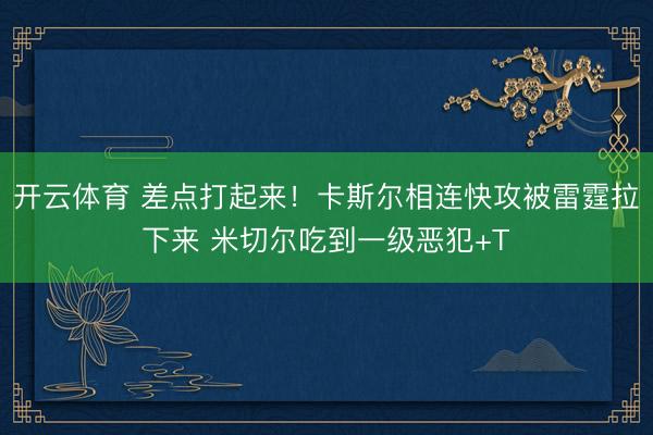 开云体育 差点打起来！卡斯尔相连快攻被雷霆拉下来 米切尔吃到一级恶犯+T
