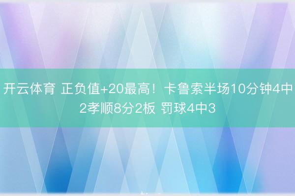 开云体育 正负值+20最高！卡鲁索半场10分钟4中2孝顺8分2板 罚球4中3