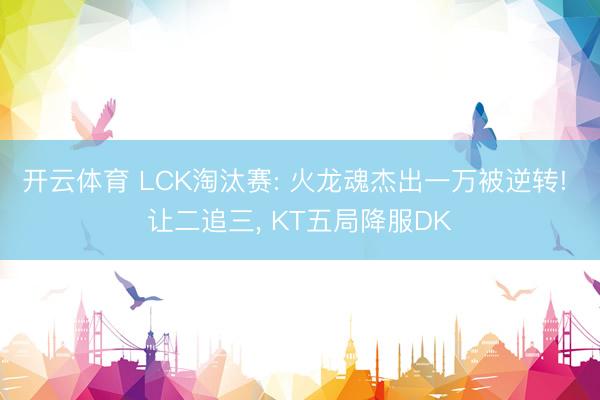 开云体育 LCK淘汰赛: 火龙魂杰出一万被逆转! 让二追三， KT五局降服DK