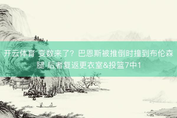 开云体育 变数来了？巴恩斯被推倒时撞到布伦森腿 后者复返更衣室&投篮7中1