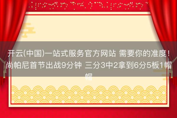 开云(中国)一站式服务官方网站 需要你的准度！尚帕尼首节出战9分钟 三分3中2拿到6分5板1帽