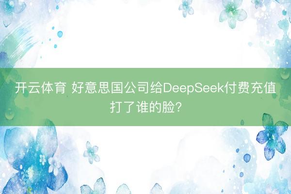 开云体育 好意思国公司给DeepSeek付费充值打了谁的脸?
