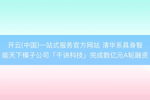开云(中国)一站式服务官方网站 清华系具身智能天下模子公司「千诀科技」完成数亿元A轮融资