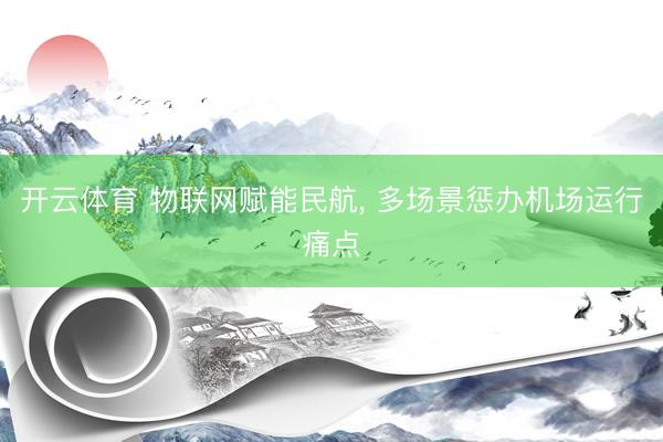 开云体育 物联网赋能民航， 多场景惩办机场运行痛点