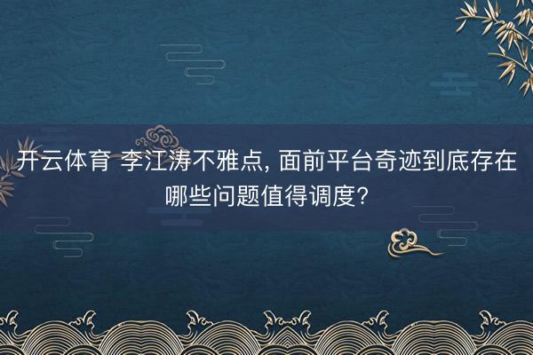 开云体育 李江涛不雅点， 面前平台奇迹到底存在哪些问题值得调度?
